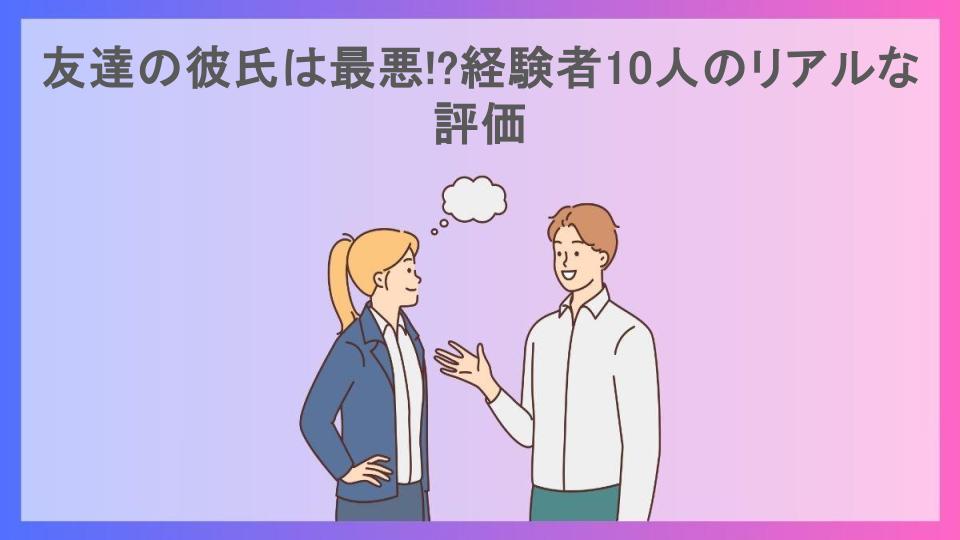 友達の彼氏は最悪!?経験者10人のリアルな評価